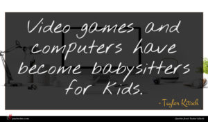 Taylor Kitsch quote : Video games and computers ...