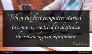 Frank Press quote : When the first computers ...