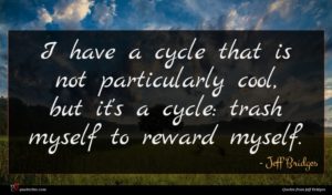 Jeff Bridges quote : I have a cycle ...