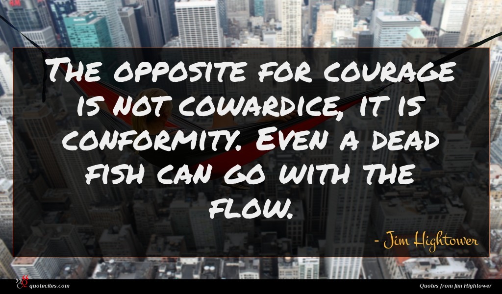 The opposite for courage is not cowardice, it is conformity. Even a dead fish can go with the flow.