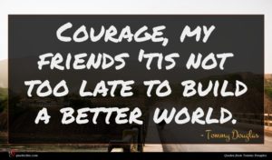 Tommy Douglas quote : Courage my friends 'tis ...