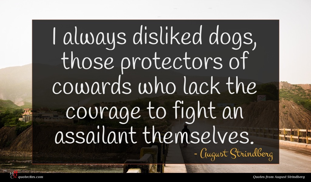 I always disliked dogs, those protectors of cowards who lack the courage to fight an assailant themselves.