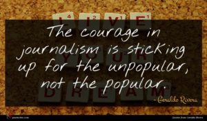 Geraldo Rivera quote : The courage in journalism ...