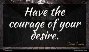 George Gissing quote : Have the courage of ...