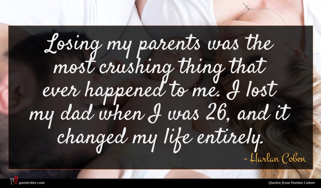 Losing my parents was the most crushing thing that ever happened to me. I lost my dad when I was 26, and it changed my life entirely.