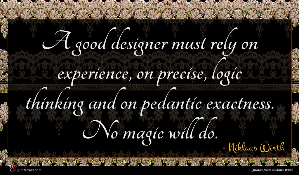 A good designer must rely on experience, on precise, logic thinking and on pedantic exactness. No magic will do.