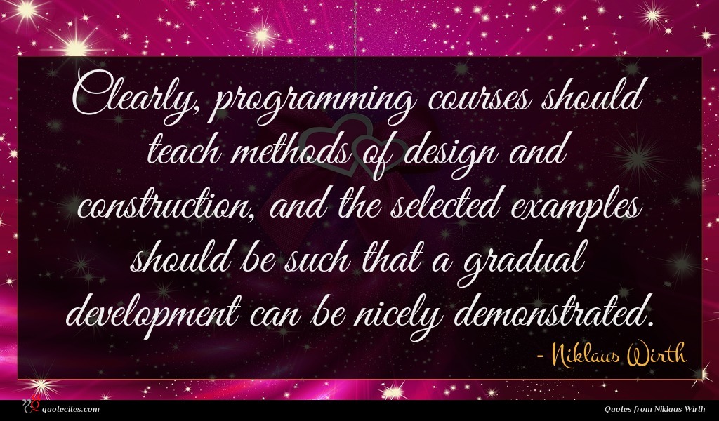 Clearly, programming courses should teach methods of design and construction, and the selected examples should be such that a gradual development can be nicely demonstrated.