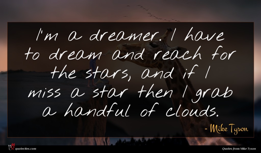 I'm a dreamer. I have to dream and reach for the stars, and if I miss a star then I grab a handful of clouds.