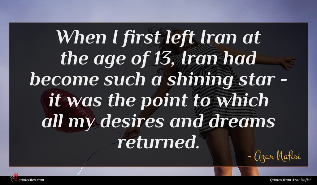 When I first left Iran at the age of 13, Iran had become such a shining star - it was the point to which all my desires and dreams returned.