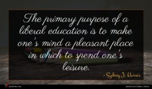Sydney J. Harris quote : The primary purpose of ...