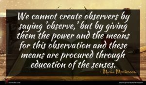 Maria Montessori quote : We cannot create observers ...