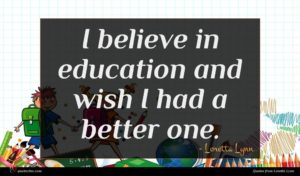 Loretta Lynn quote : I believe in education ...