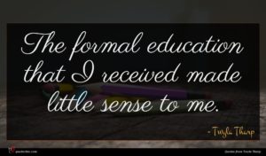 Twyla Tharp quote : The formal education that ...