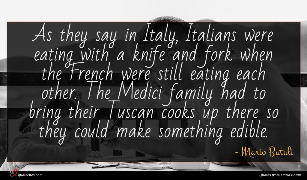 As they say in Italy, Italians were eating with a knife and fork when the French were still eating each other. The Medici family had to bring their Tuscan cooks up there so they could make something edible.