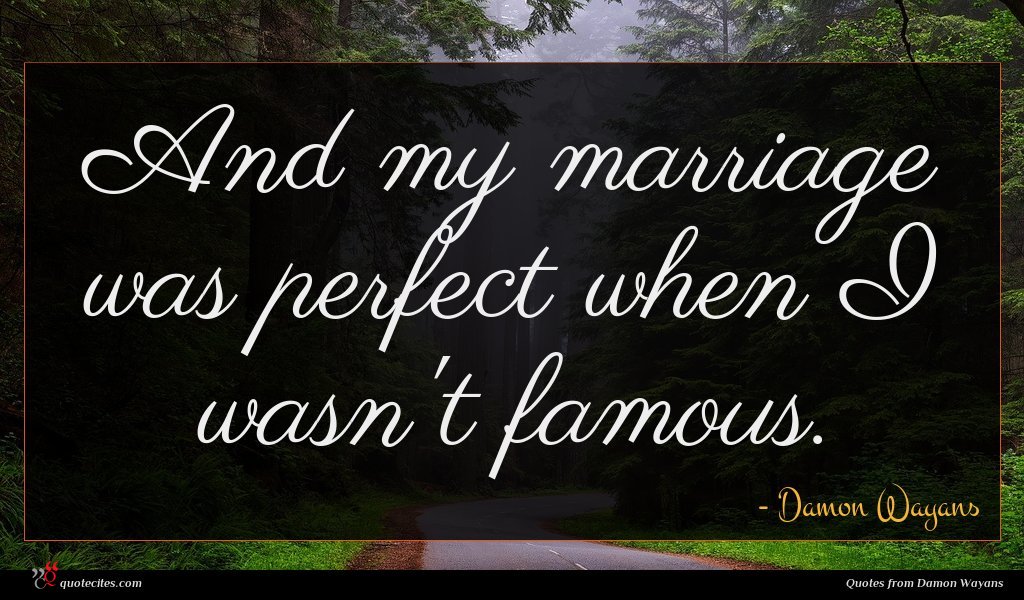 And my marriage was perfect when I wasn't famous.