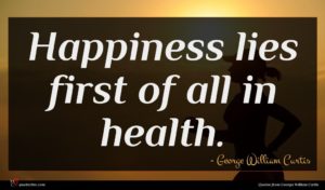 George William Curtis quote : Happiness lies first of ...