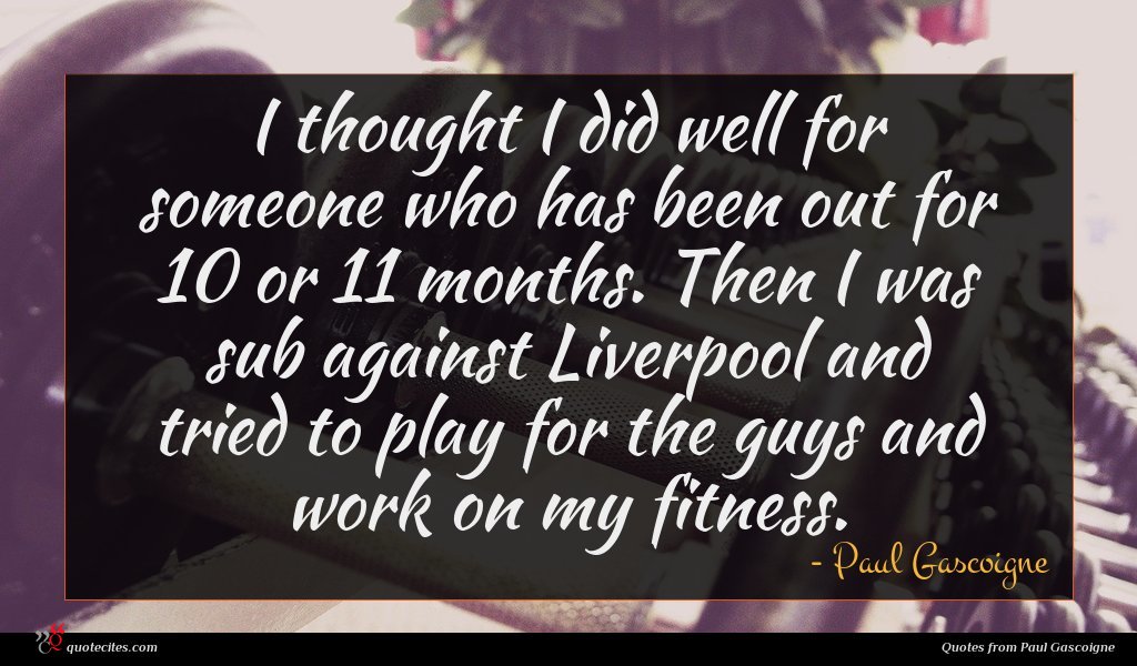 I thought I did well for someone who has been out for 10 or 11 months. Then I was sub against Liverpool and tried to play for the guys and work on my fitness.