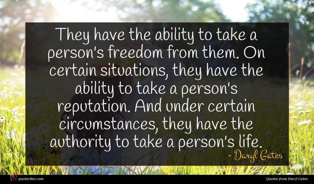 They have the ability to take a person's freedom from them. On certain situations, they have the ability to take a person's reputation. And under certain circumstances, they have the authority to take a person's life.