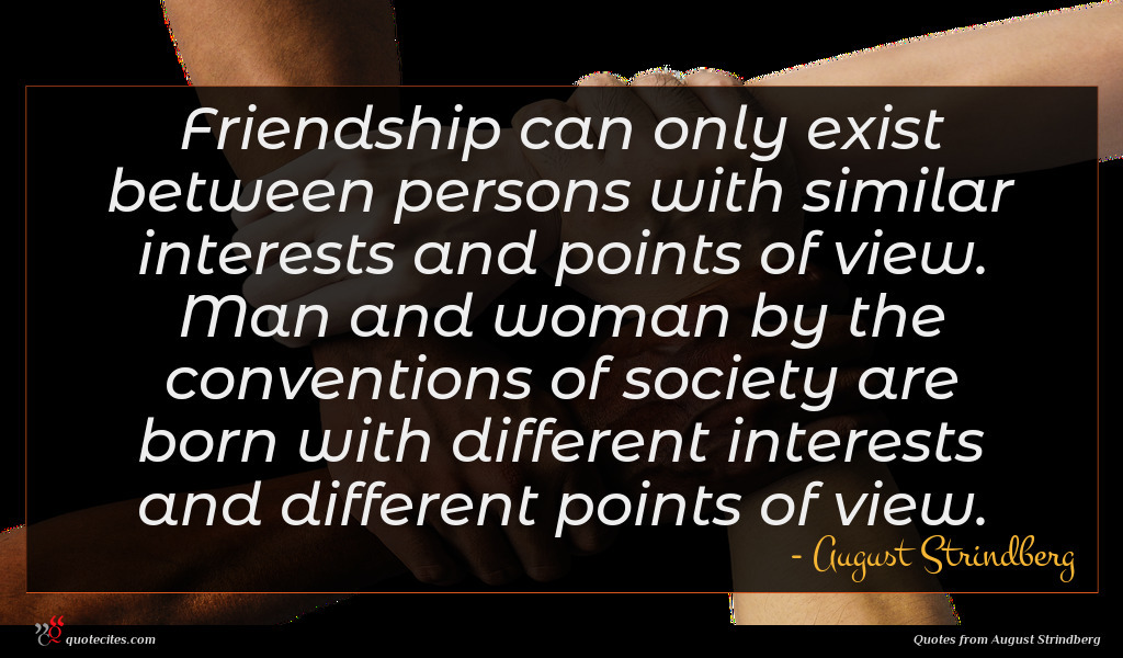 Friendship can only exist between persons with similar interests and points of view. Man and woman by the conventions of society are born with different interests and different points of view.