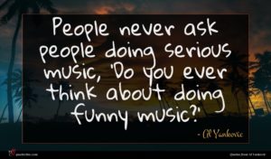Al Yankovic quote : People never ask people ...