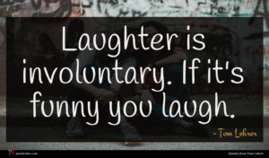 Tom Lehrer quote : Laughter is involuntary If ...