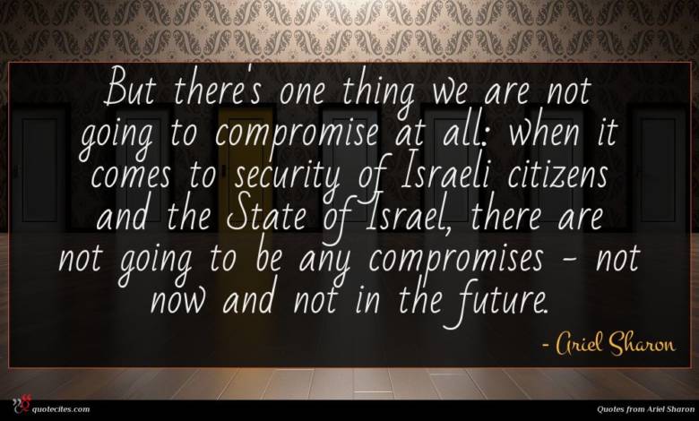 But there's one thing we are not going to compromise at all: when it comes to security of Israeli citizens and the State of Israel, there are not going to be any compromises - not now and not in the future.