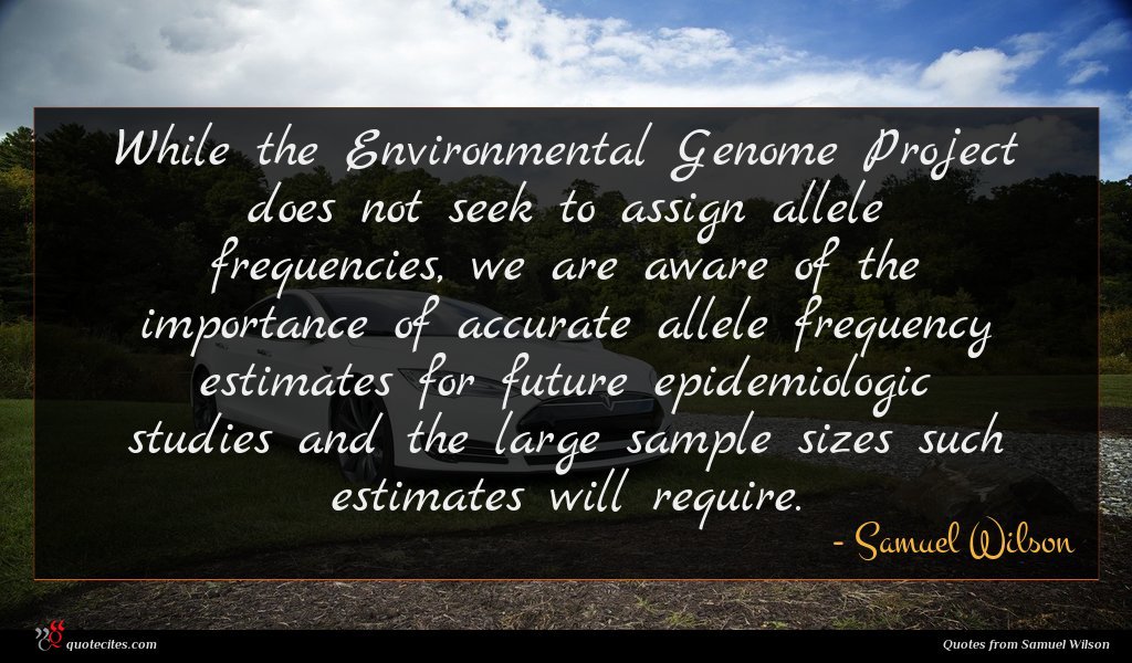 While the Environmental Genome Project does not seek to assign allele frequencies, we are aware of the importance of accurate allele frequency estimates for future epidemiologic studies and the large sample sizes such estimates will require.