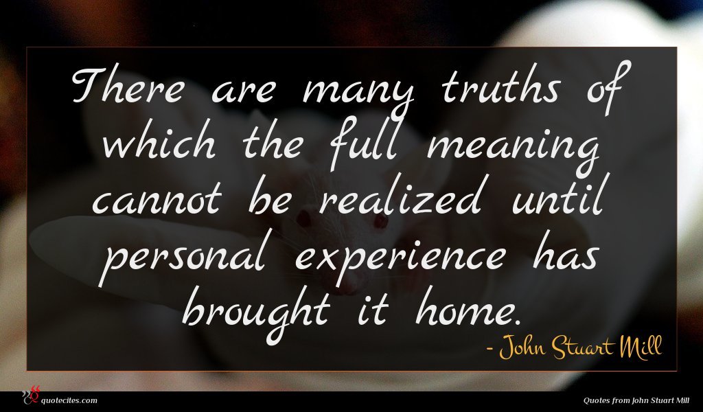 There are many truths of which the full meaning cannot be realized until personal experience has brought it home.