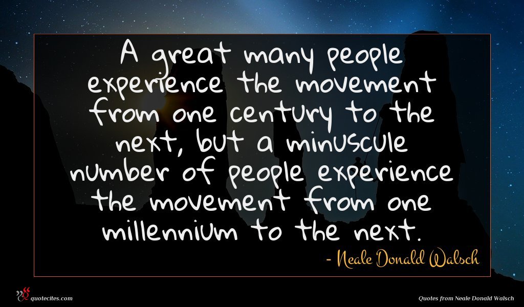 A great many people experience the movement from one century to the next, but a minuscule number of people experience the movement from one millennium to the next.