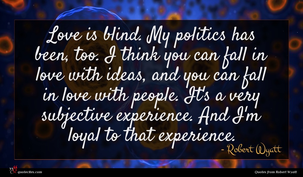 Love is blind. My politics has been, too. I think you can fall in love with ideas, and you can fall in love with people. It's a very subjective experience. And I'm loyal to that experience.