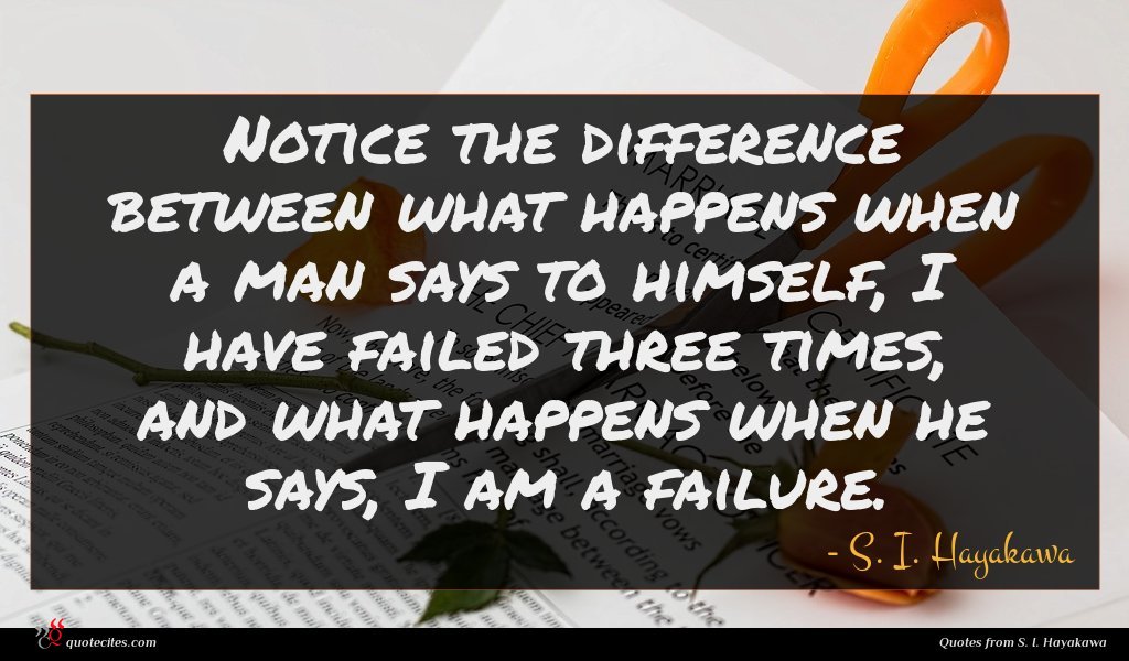 Notice the difference between what happens when a man says to himself, I have failed three times, and what happens when he says, I am a failure.