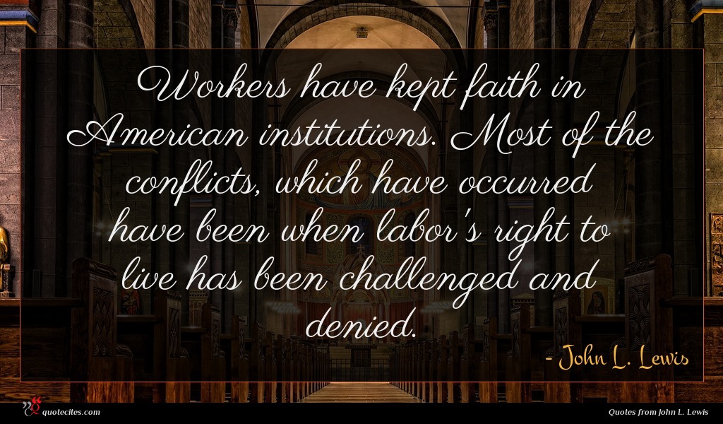Workers have kept faith in American institutions. Most of the conflicts, which have occurred have been when labor's right to live has been challenged and denied.