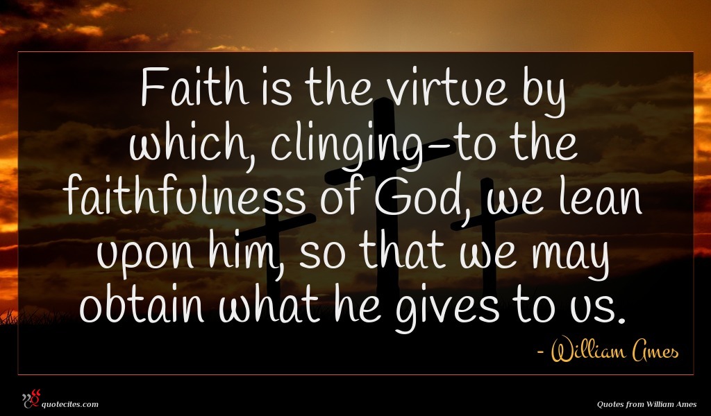 Faith is the virtue by which, clinging-to the faithfulness of God, we lean upon him, so that we may obtain what he gives to us.