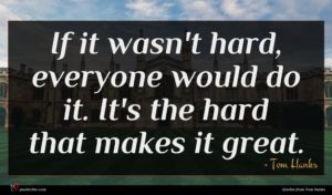 Tom Hanks quote : If it wasn't hard ...