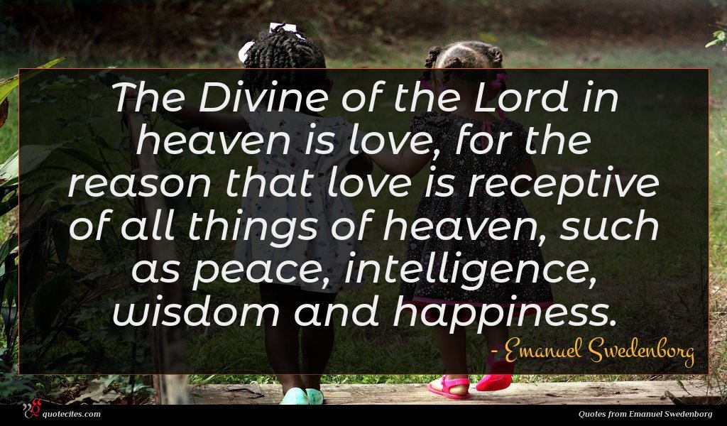 The Divine of the Lord in heaven is love, for the reason that love is receptive of all things of heaven, such as peace, intelligence, wisdom and happiness.
