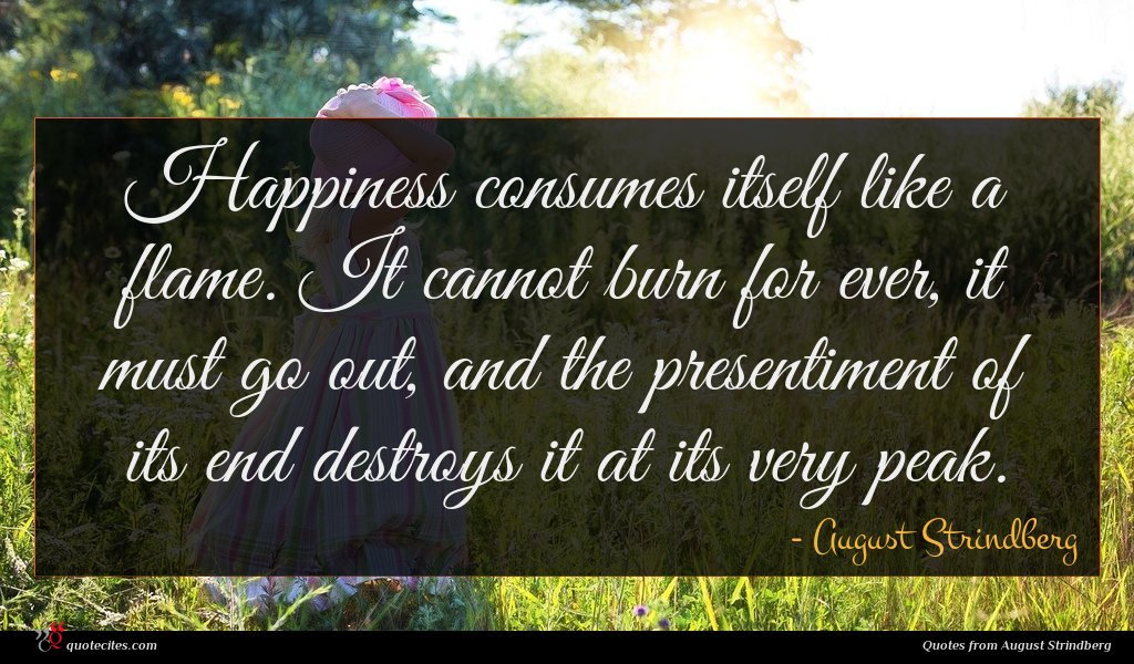 Happiness consumes itself like a flame. It cannot burn for ever, it must go out, and the presentiment of its end destroys it at its very peak.