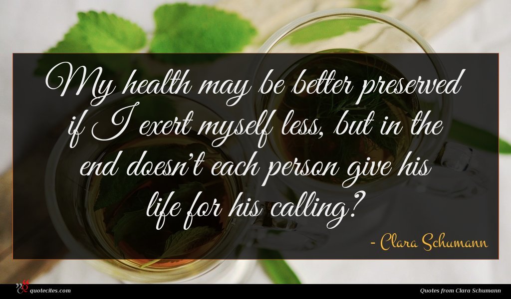 My health may be better preserved if I exert myself less, but in the end doesn't each person give his life for his calling?