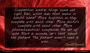Donald Berwick quote : Competition makes things come ...
