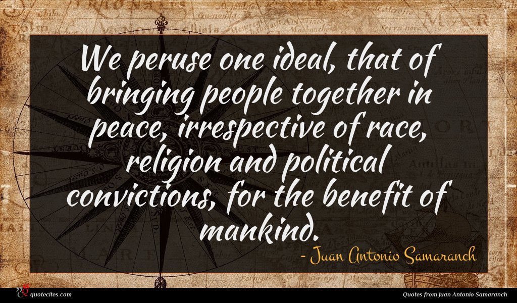 We peruse one ideal, that of bringing people together in peace, irrespective of race, religion and political convictions, for the benefit of mankind.