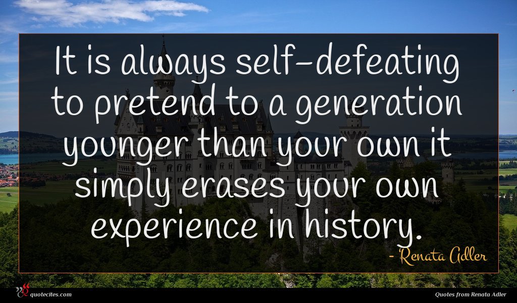 It is always self-defeating to pretend to a generation younger than your own it simply erases your own experience in history.